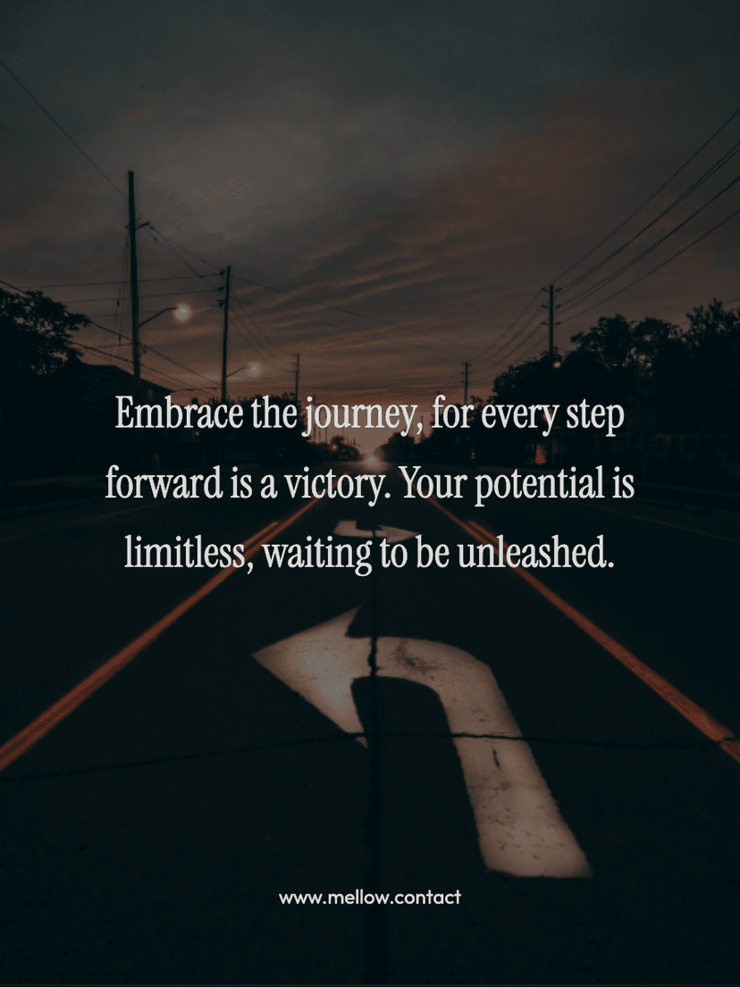 Embrace the journey, for every step forward is a victory. Your potential is limitless, waiting to be unleashed.