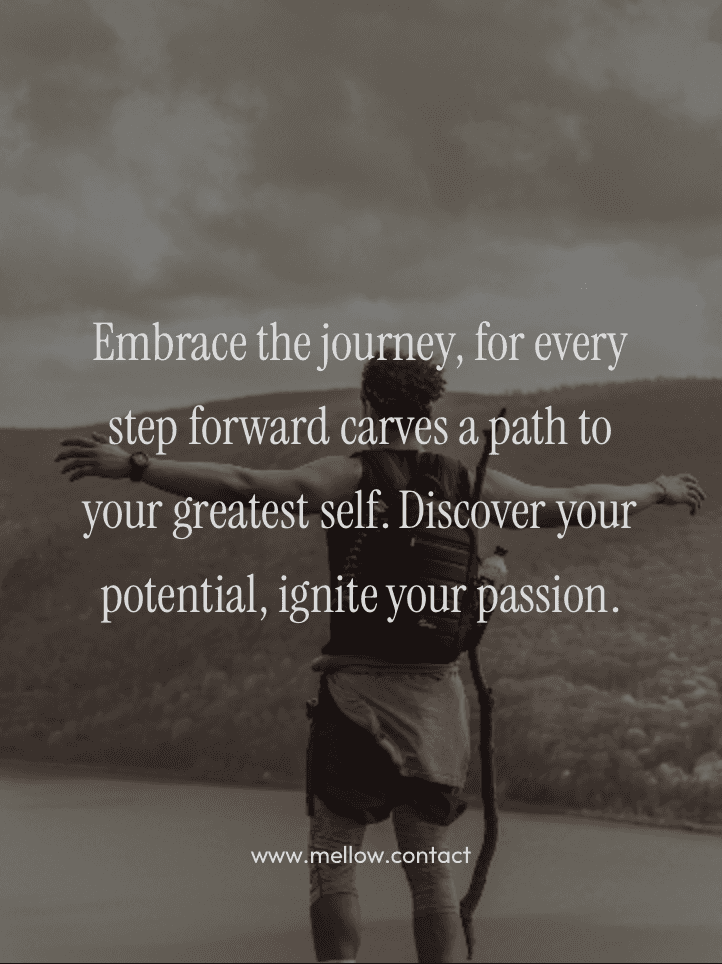 Embrace the journey, for every step forward carves a path to your greatest self. Discover your potential, ignite your passion.
