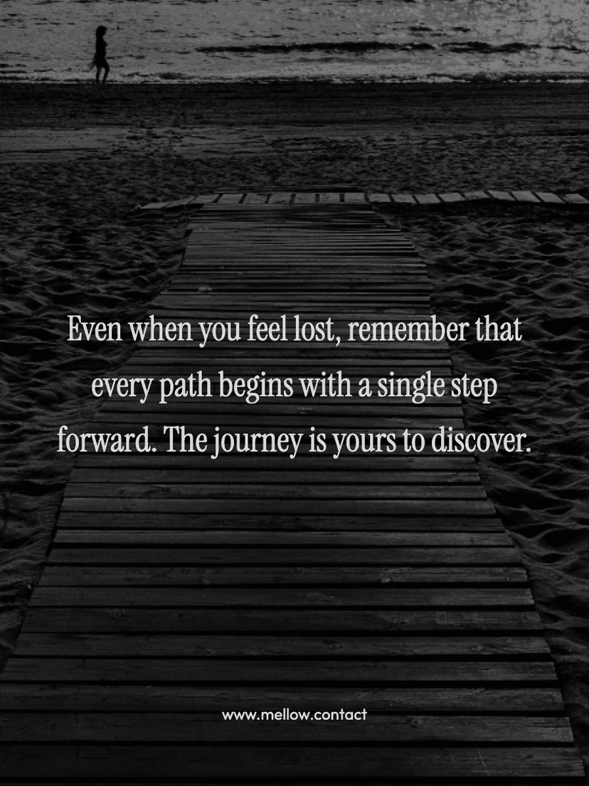 Even when you feel lost, remember that every path begins with a single step forward. The journey is yours to discover.