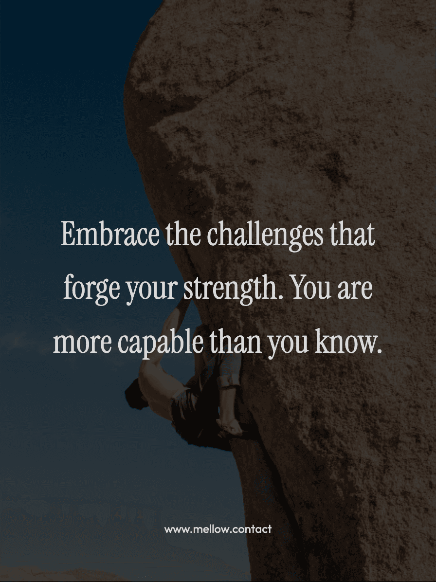Embrace the challenges that forge your strength. You are more capable than you know.