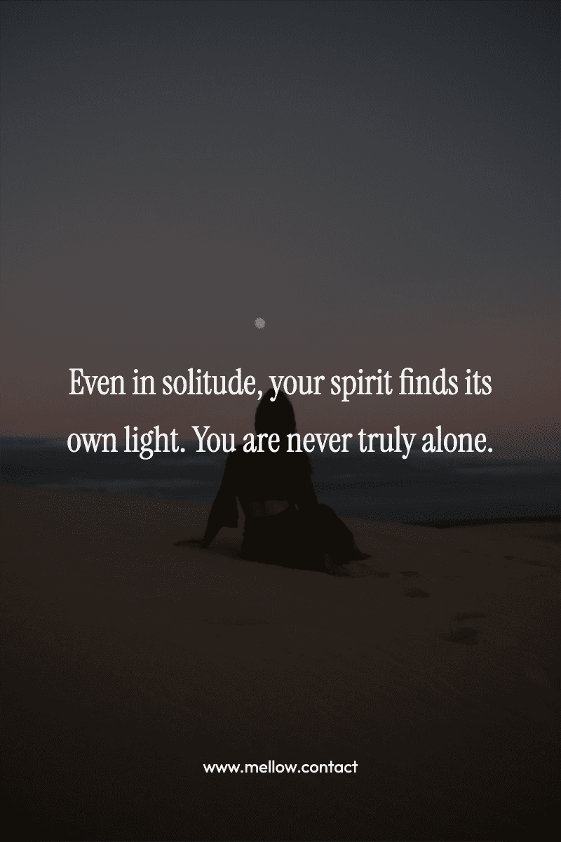 Even in solitude, your spirit finds its own light. You are never truly alone.