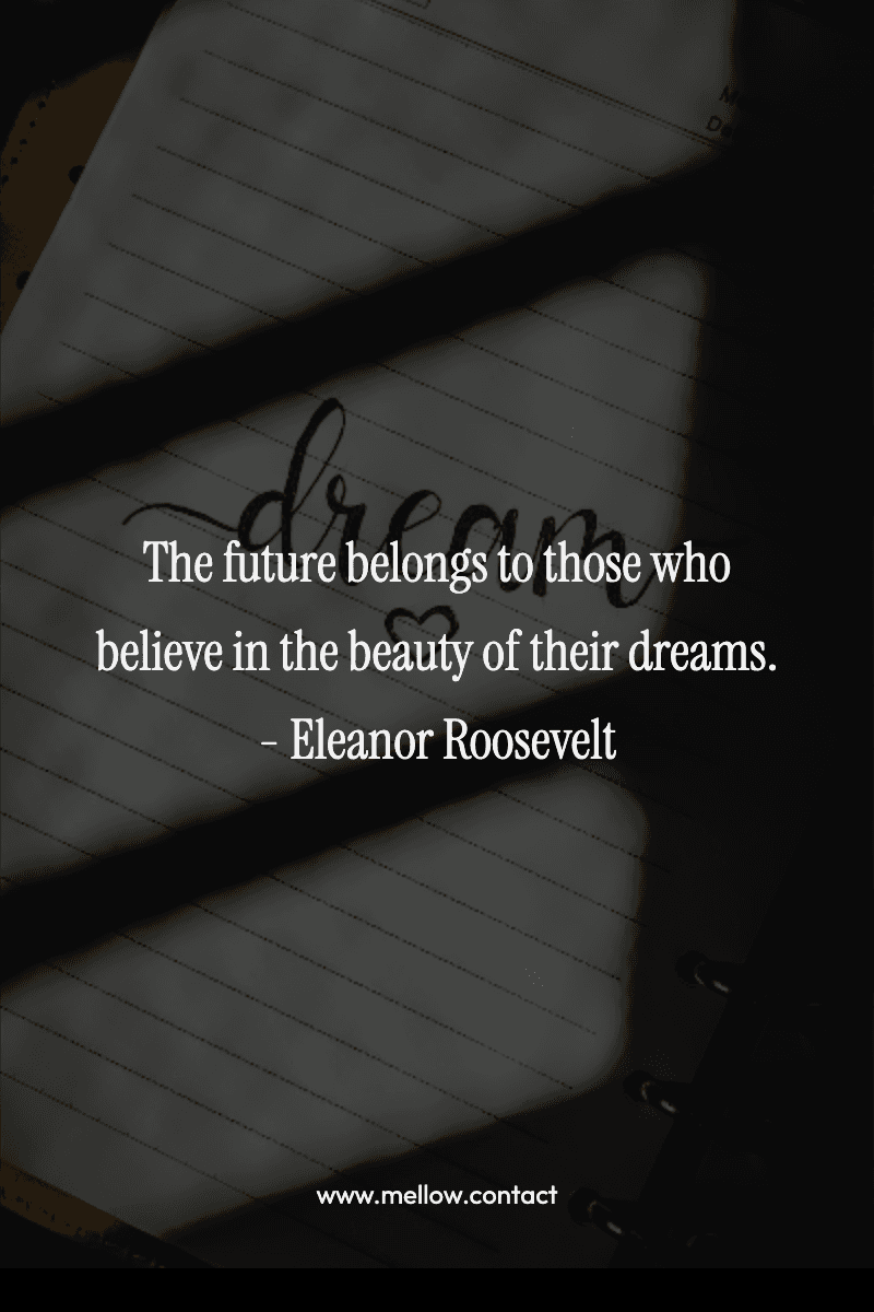 The future belongs to those who believe in the beauty of their dreams. - Eleanor Roosevelt