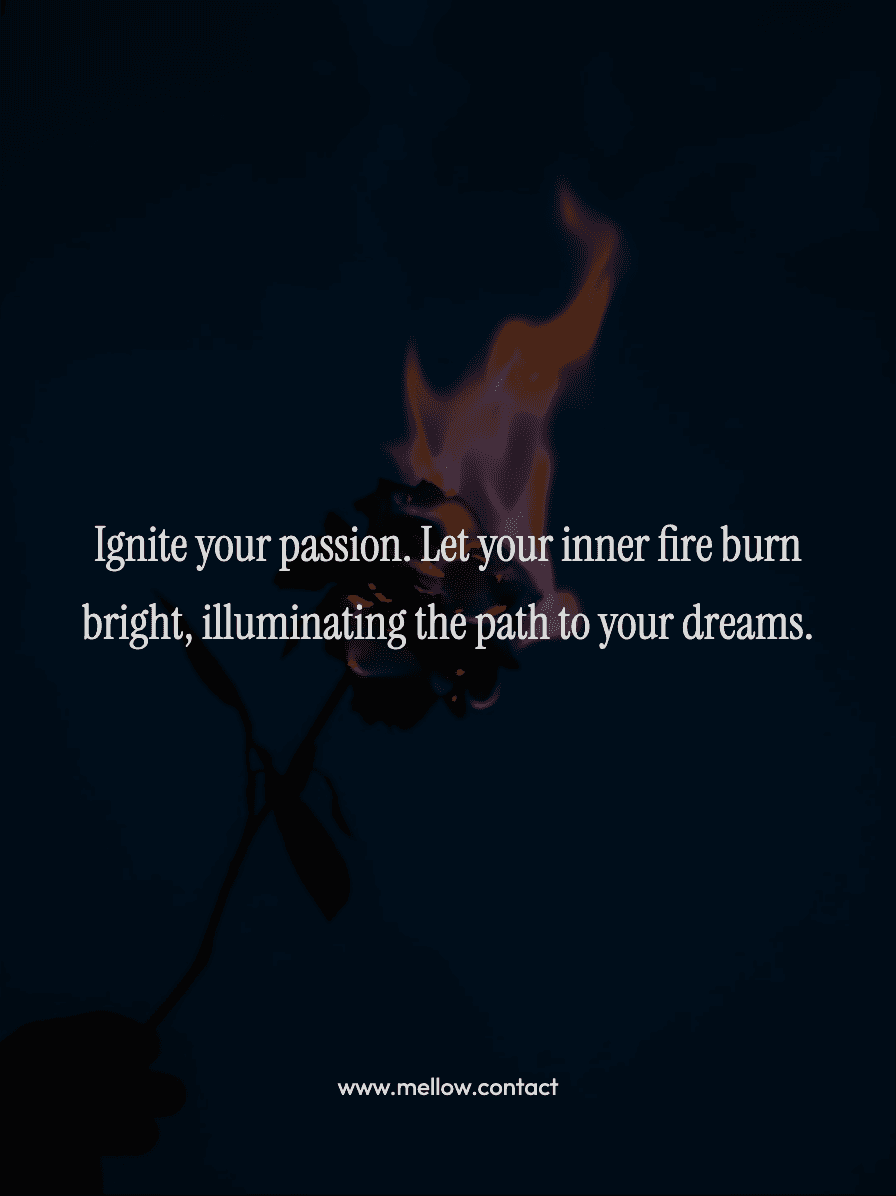 Ignite your passion. Let your inner fire burn bright, illuminating the path to your dreams.