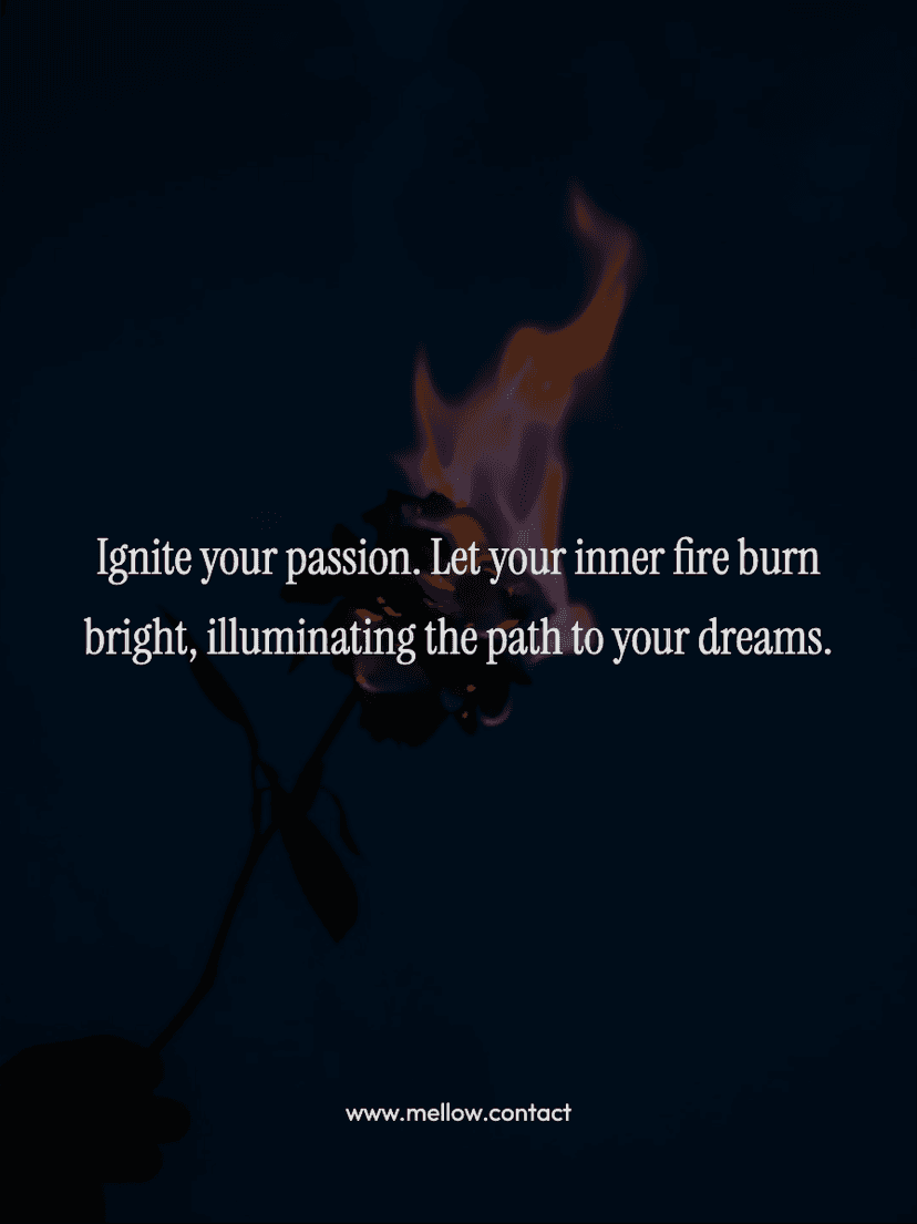 Ignite your passion. Let your inner fire burn bright, illuminating the path to your dreams.
