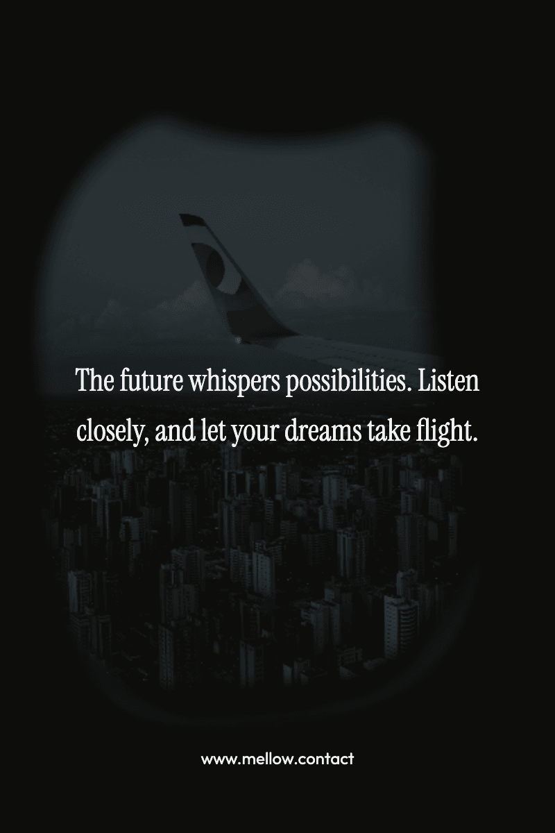 The future whispers possibilities. Listen closely, and let your dreams take flight.