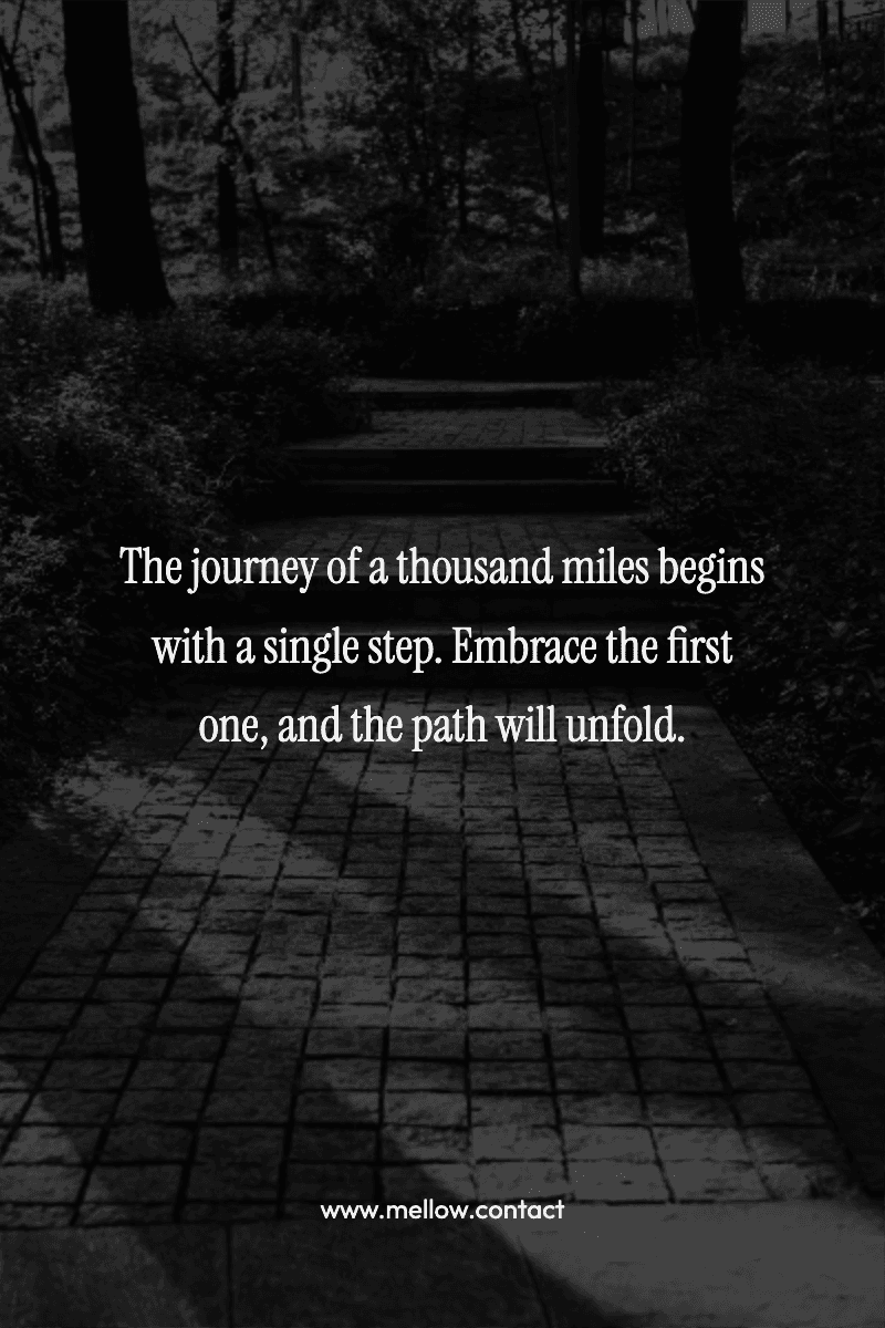 The journey of a thousand miles begins with a single step. Embrace the first one, and the path will unfold.