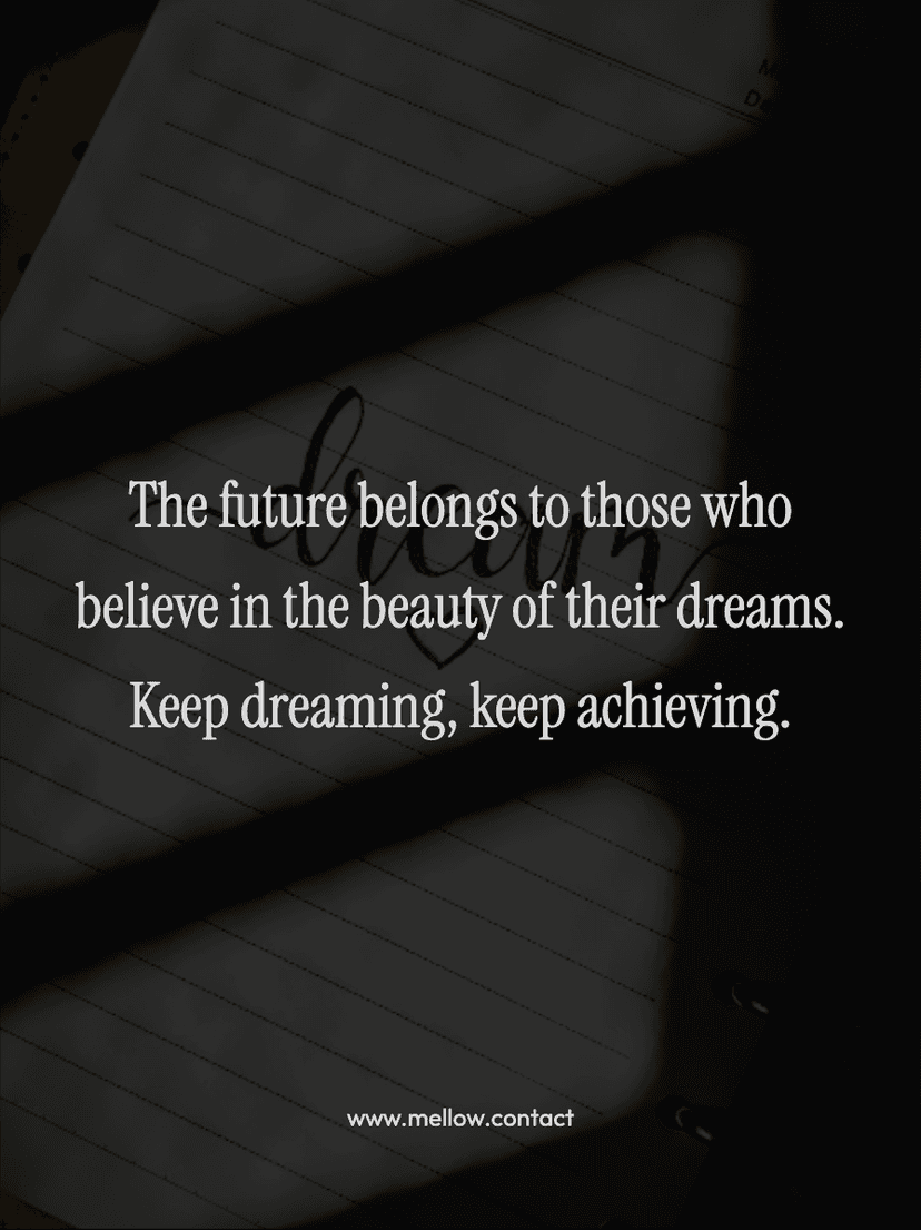 The future belongs to those who believe in the beauty of their dreams. Keep dreaming, keep achieving.