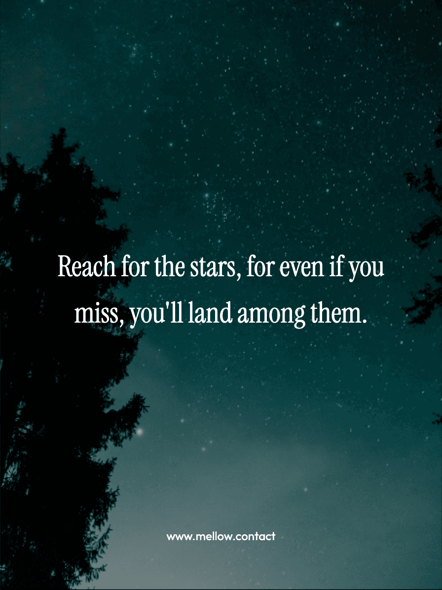 Reach for the stars, for even if you miss, you'll land among them.