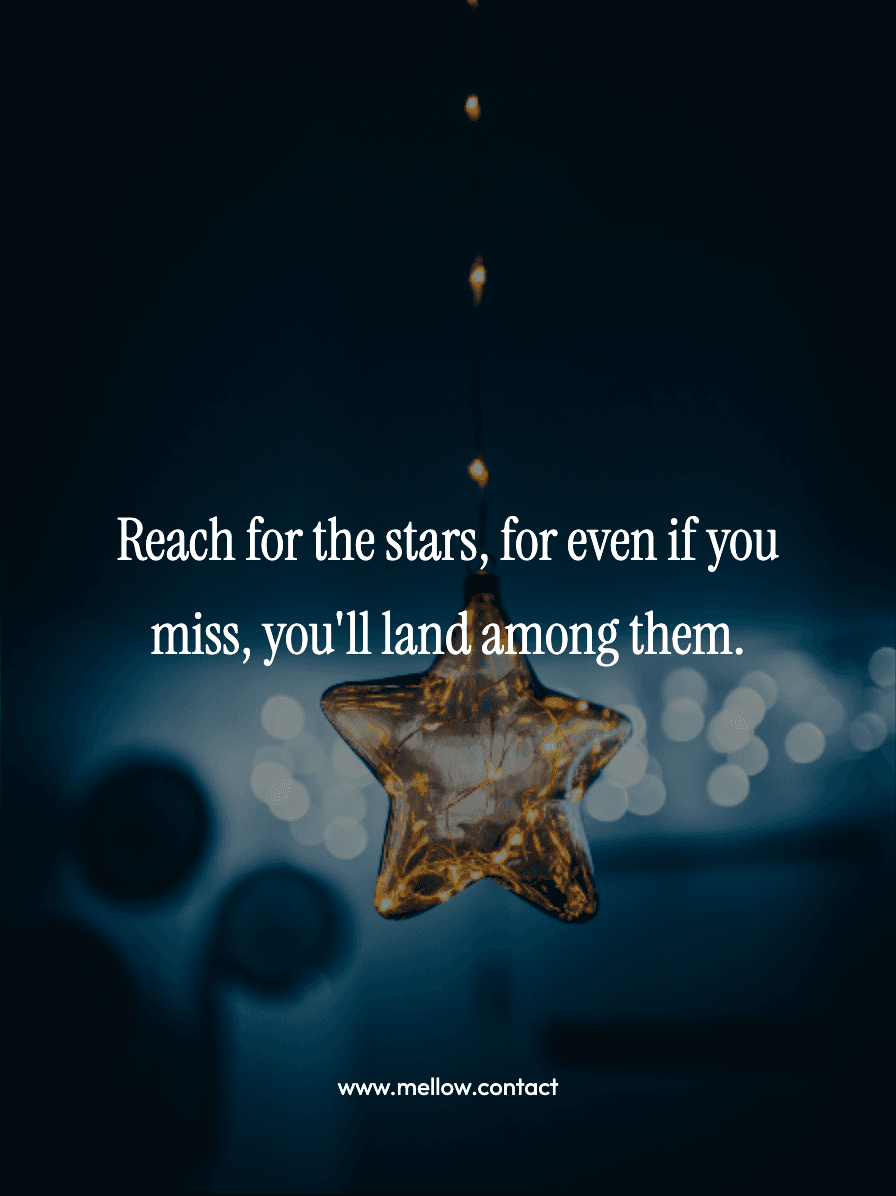 Reach for the stars, for even if you miss, you'll land among them.
